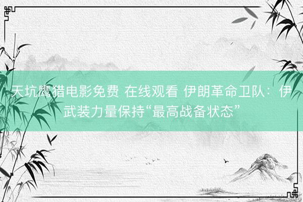 天坑鹰猎电影免费 在线观看 伊朗革命卫队：伊武装力量保持“最高战备状态”