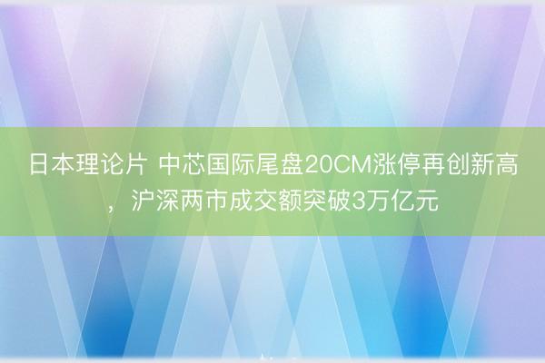 日本理论片 中芯国际尾盘20CM涨停再创新高，沪深两市成交额突破3万亿元