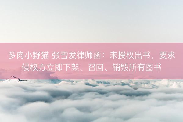多肉小野猫 张雪发律师函：未授权出书，要求侵权方立即下架、召回、销毁所有图书