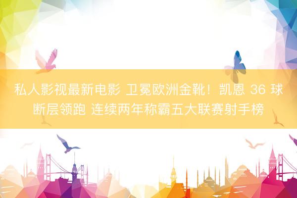 私人影视最新电影 卫冕欧洲金靴！凯恩 36 球断层领跑 连续两年称霸五大联赛射手榜