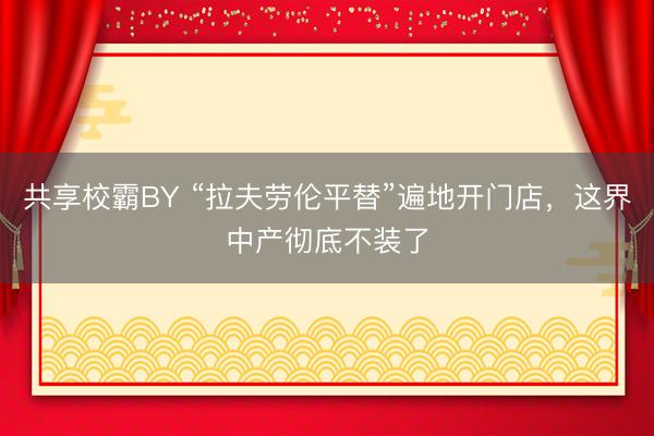 共享校霸BY “拉夫劳伦平替”遍地开门店，这界中产彻底不装了
