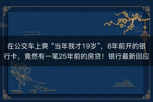 在公交车上爽 “当年我才19岁”，8年前开的银行卡，竟然有一笔25年前的房贷！银行最新回应