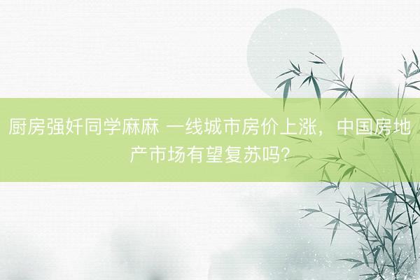 厨房强奷同学麻麻 一线城市房价上涨,中国房地产市场有望复苏吗?