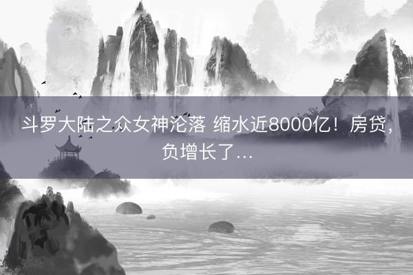 斗罗大陆之众女神沦落 缩水近8000亿！房贷，负增长了…
