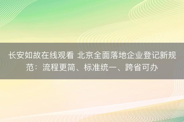 长安如故在线观看 北京全面落地企业登记新规范：流程更简、标准统一、跨省可办