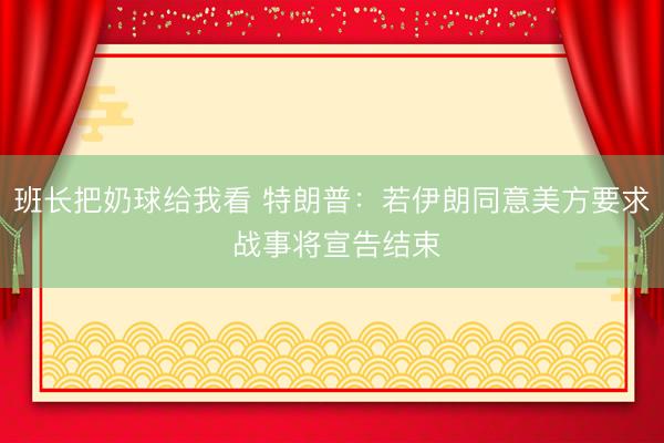 班长把奶球给我看 特朗普：若伊朗同意美方要求 战事将宣告结束