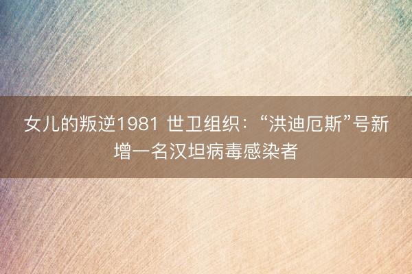 女儿的叛逆1981 世卫组织：“洪迪厄斯”号新增一名汉坦病毒感染者
