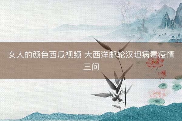 女人的颜色西瓜视频 大西洋邮轮汉坦病毒疫情三问