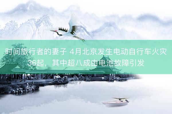 时间旅行者的妻子 4月北京发生电动自行车火灾36起,其中超八成由电池故障引发