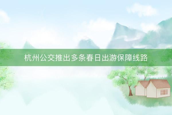 杭州公交推出多条春日出游保障线路
