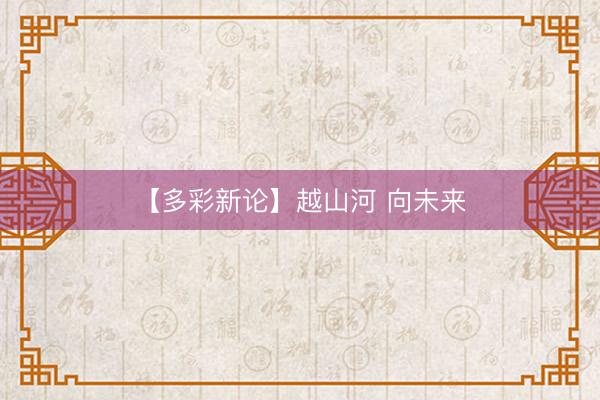 【多彩新论】越山河 向未来