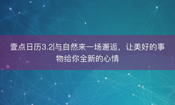 壹点日历3.2|与自然来一场邂逅，让美好的事物给你全新的心情