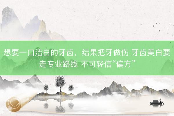 想要一口洁白的牙齿，结果把牙做伤 牙齿美白要走专业路线 不可轻信“偏方”