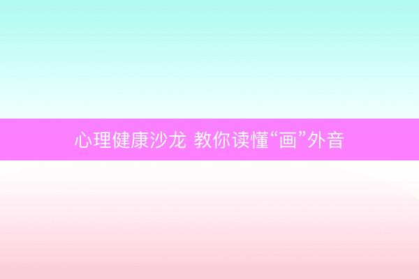 心理健康沙龙 教你读懂“画”外音