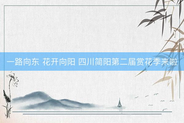 一路向东 花开向阳 四川简阳第二届赏花季来啦
