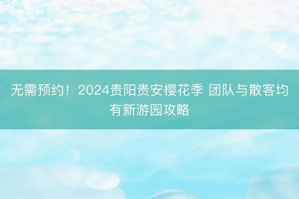 无需预约！2024贵阳贵安樱花季 团队与散客均有新游园攻略