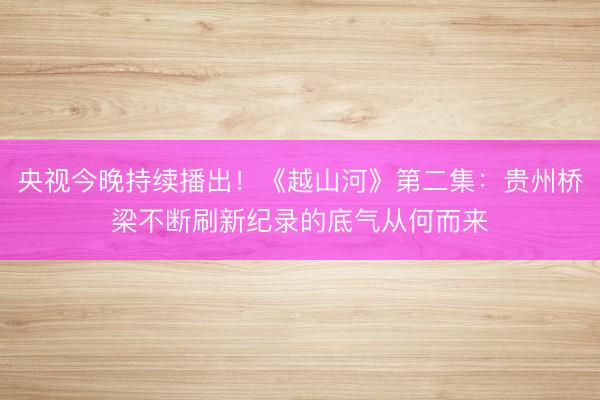 央视今晚持续播出！《越山河》第二集：贵州桥梁不断刷新纪录的底气从何而来