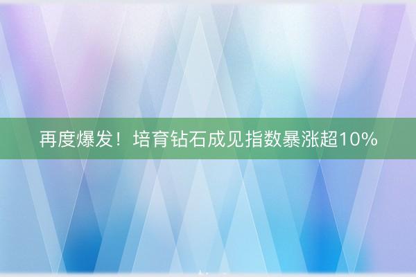 再度爆发！培育钻石成见指数暴涨超10%