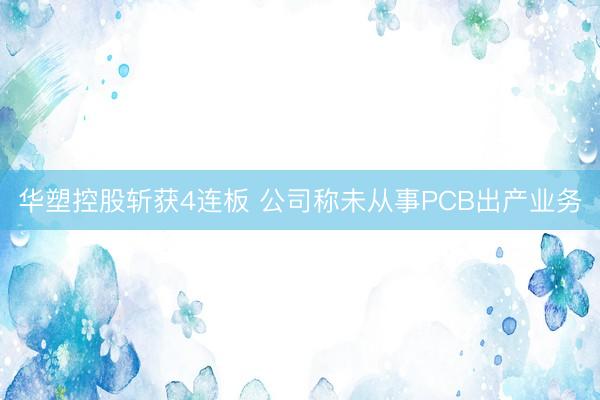 华塑控股斩获4连板 公司称未从事PCB出产业务