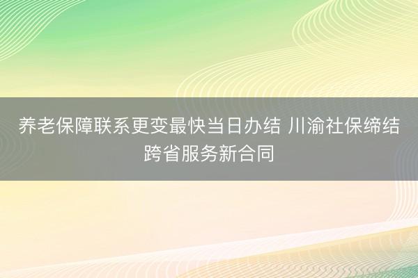 养老保障联系更变最快当日办结 川渝社保缔结跨省服务新合同