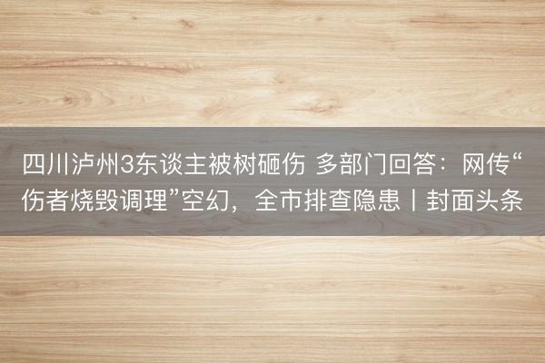 四川泸州3东谈主被树砸伤 多部门回答：网传“伤者烧毁调理”空幻，全市排查隐患丨封面头条
