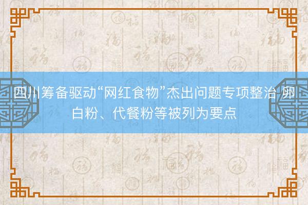 四川筹备驱动“网红食物”杰出问题专项整治 卵白粉、代餐粉等被列为要点