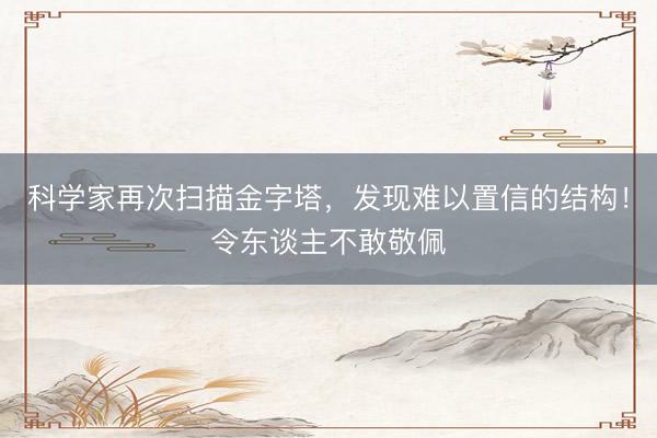 科学家再次扫描金字塔,发现难以置信的结构!令东谈主不敢敬佩