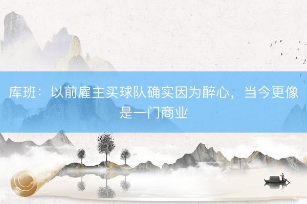 库班：以前雇主买球队确实因为醉心，当今更像是一门商业