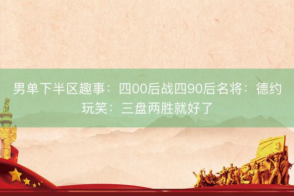 男单下半区趣事：四00后战四90后名将：德约玩笑：三盘两胜就好了