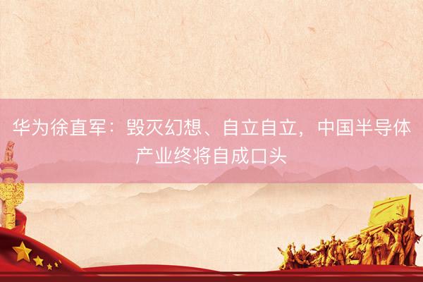 华为徐直军：毁灭幻想、自立自立，中国半导体产业终将自成口头