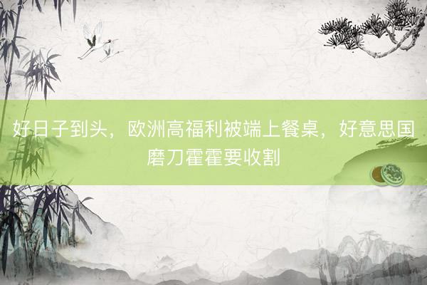 好日子到头，欧洲高福利被端上餐桌，好意思国磨刀霍霍要收割