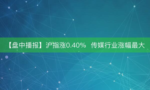 【盘中播报】沪指涨0.40%  传媒行业涨幅最大