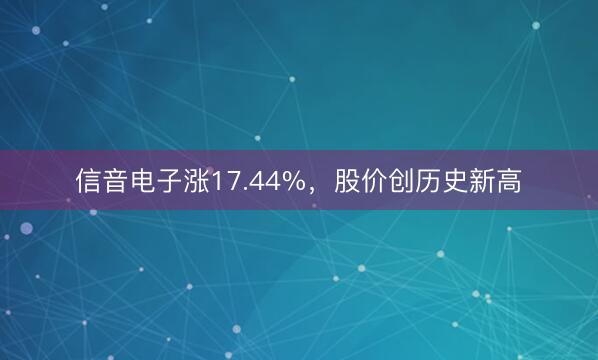 信音电子涨17.44%，股价创历史新高