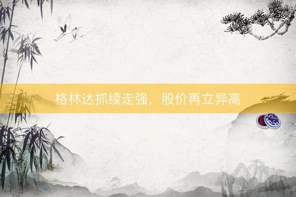 格林达抓续走强，股价再立异高