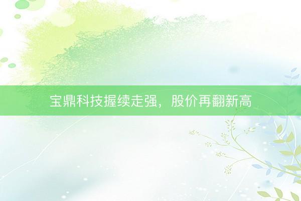宝鼎科技握续走强，股价再翻新高
