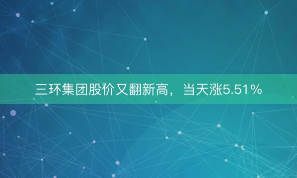 三环集团股价又翻新高，当天涨5.51%