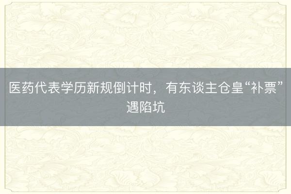 医药代表学历新规倒计时，有东谈主仓皇“补票”遇陷坑