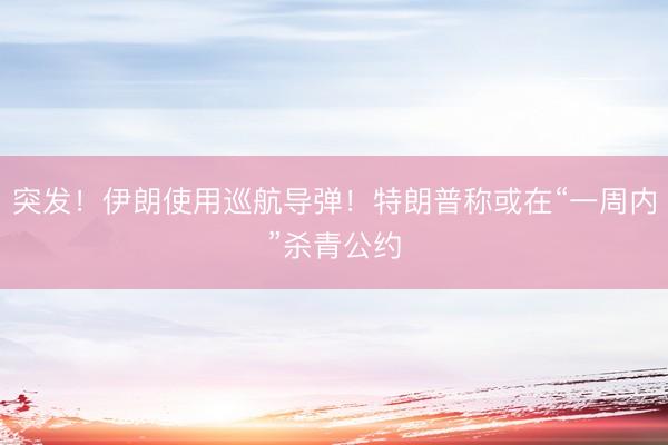 突发！伊朗使用巡航导弹！特朗普称或在“一周内”杀青公约