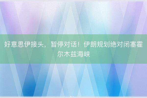 好意思伊接头，暂停对话！伊朗规划绝对闭塞霍尔木兹海峡