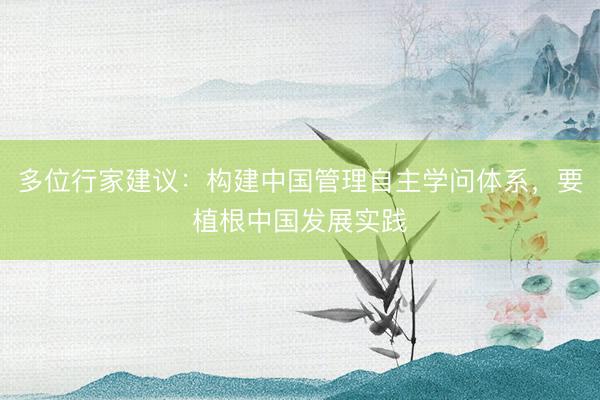 多位行家建议：构建中国管理自主学问体系，要植根中国发展实践