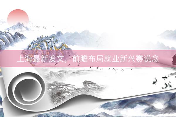 上海最新发文，前瞻布局就业新兴赛说念