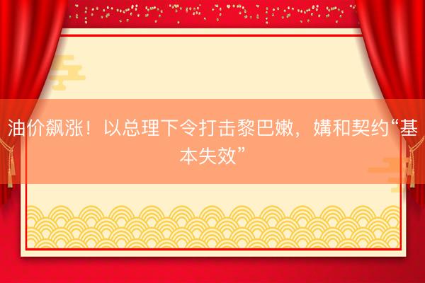 油价飙涨！以总理下令打击黎巴嫩，媾和契约“基本失效”