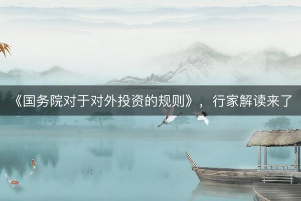 《国务院对于对外投资的规则》，行家解读来了