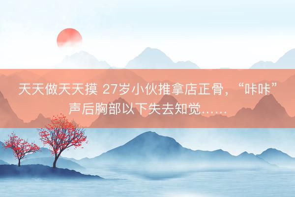 天天做天天摸 27岁小伙推拿店正骨，“咔咔”声后胸部以下失去知觉……