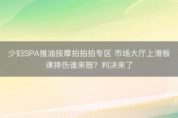 少妇SPA推油按摩拍拍拍专区 市场大厅上滑板课摔伤谁来赔？判决来了