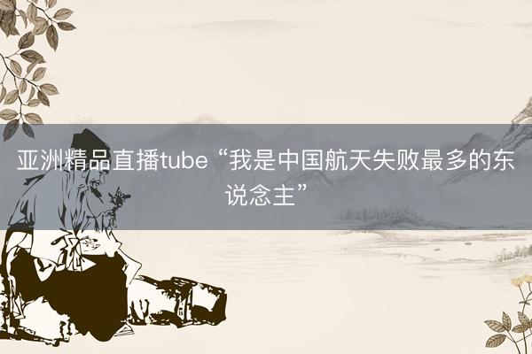 亚洲精品直播tube “我是中国航天失败最多的东说念主”