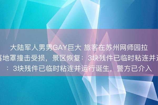 大陆军人男男GAY巨大 旅客在苏州网师园拉开围栏拍照，致清代落地罩撞击受损，景区恢复：3块残件已临时粘连并运行诞生，警方已介入