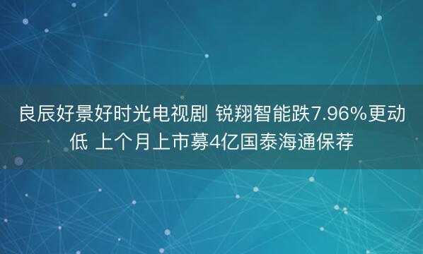 良辰好景好时光电视剧 锐翔智能跌7.96%更动低 上个月上市募4亿国泰海通保荐