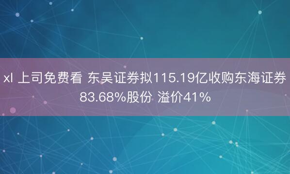 xl 上司免费看 东吴证券拟115.19亿收购东海证券83.68%股份 溢价41%