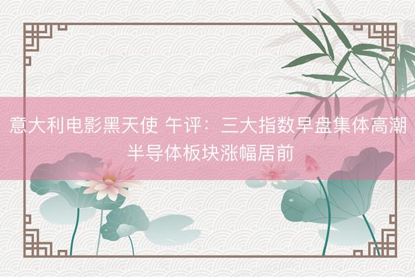 意大利电影黑天使 午评：三大指数早盘集体高潮 半导体板块涨幅居前